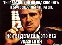 Ты просишь меня подключить тебе Обещанный платеж, но ты делаешь это без уважения