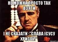 Не можна просто так взяти і не сказати :"Слава Ісусу Христу!"