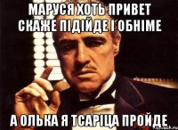 Маруся хоть привет скаже підійде і обніме а Олька я тсаріца пройде