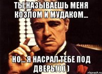 Ты называешь меня козлом и мудаком... но... Я насрал тебе под дверь! ) ) )