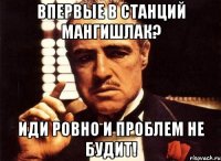 Впервые в Станций Мангишлак? Иди ровно и проблем не будит!