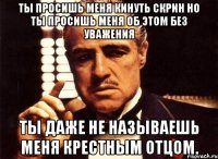 Ты просишь меня кинуть скрин но ты просишь меня об этом без уважения Ты даже не называешь меня крестным отцом.