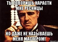 Ты говоришь нарасти мне ресницы но даже не называешь меня МАСТЕРОМ!