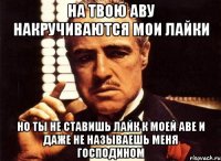 На твою аву накручиваются мои лайки Но ты не ставишь лайк к моей аве и даже не называешь меня господином