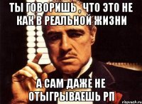 Ты говоришь , что это не как в реальной жизни А сам даже не отыгрываешь РП