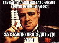 Слушай! Малыш! Еще раз скажешь, что мне нужно на работу! За ставлю приседать до утра!