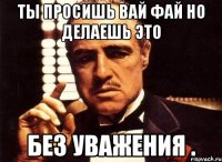 Ты просишь вай фай но делаешь это Без уважения .