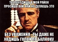 Ты походишь в мой район просишь вай фай но делаешь это Без уважения . Ты даже не ходишь голой по балкону