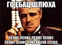 Го ебац шлюха пенис пенис пенис пенис пенис пенис хуйхуй хуй )))))00