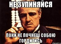 НЕ ЗУПИНЯЙСЯ ПОКИ НЕ ПОЧНЕШ СОБОЮ ГОРДИТИСЬ