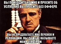 Вы приходите ко мне и просите об услуге, но вы просите без оффера вы не предлагаете мне печенек и релокацию, вы даже не называете меня сеньёром