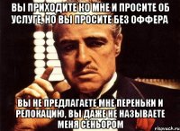 вы приходите ко мне и просите об услуге, но вы просите без оффера вы не предлагаете мне переньки и релокацию, вы даже не называете меня сеньором