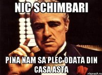 nic schimbari pina nam sa plec odata din casa asta