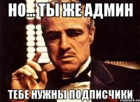 НО... ТЫ ЖЕ АДМИН ТЕБЕ НУЖНЫ ПОДПИСЧИКИ