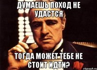 Думаешь поход не удастся тогда может тебе не стоит идти?