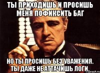 Ты приходишь и просишь меня пофиксить баг Но ты просишь без уважения. Ты даже не аттачишь логи.