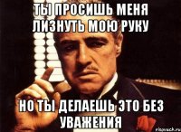 Ты просишь меня лизнуть мою руку Но ты делаешь это без уважения