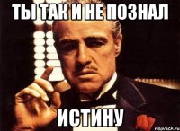 ты так и не познал истину