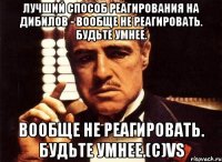 лучший способ реагирования на дибилов - вообще не реагировать. Будьте умнее. вообще не реагировать. Будьте умнее.(c)VS