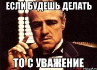 Если будешь делать То с уважение