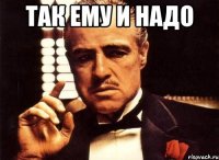 Так ему и надо 