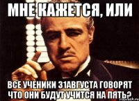 Мне кажется, или Все ученики 31августа говорят что они будут учится на пять?