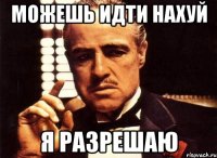 Можешь идти нахуй Я разрешаю