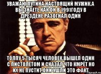 Уважаю путина настоящий мужик.а вы знаете как он в 1991году в дрездене разогнал один Толпу 5 тысяч человек.вышел один с пистолетом и сказал что кмрёт но их не пустит.они ушли это факт