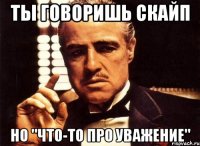 ты говоришь скайп но "чтo-то про уважение"