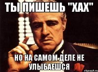 Ты пишешь "ХАХ" но на самом деле не улыбаешся