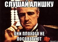 СЛУШАЙ АЛИШКУ ОНИ ПЛОХОГО НЕ ПОСОВЕТУЮТ