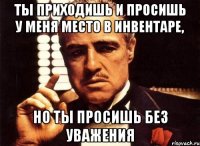 Ты приходишь и просишь у меня место в инвентаре, но ты просишь без уважения