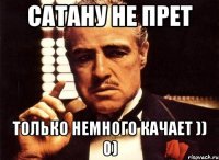 Сатану не прет Только немного качает )) 0)