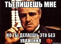 ты пишешь мне но ты делаешь это без уважения