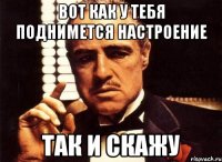 Вот как у тебя поднимется настроение Так и скажу