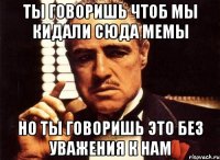 Ты говоришь чтоб мы кидали сюда мемы Но ты говоришь это без уважения к нам