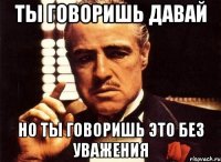 Ты говоришь давай Но ты говоришь это без уважения