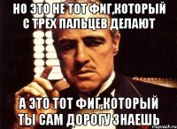 Но это не тот фиг,который с трех пальцев делают а это тот фиг,который ты сам дорогу знаешь