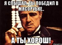 я слышал, ты победил в мясорубке.. а ты хорош!