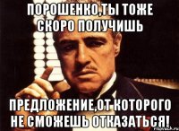 ПОРОШЕНКО,ТЫ ТОЖЕ СКОРО ПОЛУЧИШЬ ПРЕДЛОЖЕНИЕ,ОТ КОТОРОГО НЕ СМОЖЕШЬ ОТКАЗАТЬСЯ!