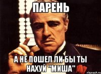 Парень а не пошел ли бы ты Нахуй "миша"