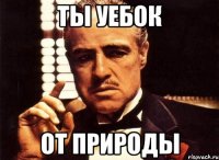 ты уебок от природы