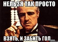 Нельзя так просто Взять, и забить гол....