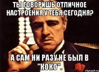 Ты говоришь отличное настроения у тебя сегодня? А сам ни разу не был в "Коко".