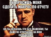 ТЫ ПРОСИШЬ МЕНЯ СДЕЛАТЬ МАКРОС ПО ОТЧЕТУ НО ТЫ ДЕЛАЕШЬ ЭТО БЕЗ УВАЖЕНИЯ, ТЫ ДАЖЕ НЕ ОТВЕЧАЕШЬ НА МОИ СООБЩЕНИЯ