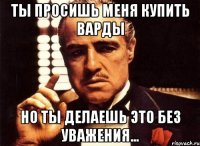 Ты просишь меня купить варды Но ты делаешь это без уважения...