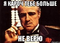 Я кароч тебе больше не верю