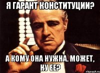 Я гарант Конституции? А кому она нужна. Может, ну ее?