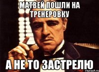 Матвей пошли на тренеровку А не то застрелю