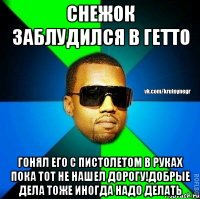 Снежок заблудился в гетто гонял его с пистолетом в руках пока тот не нашел дорогу!Добрые дела тоже иногда надо делать